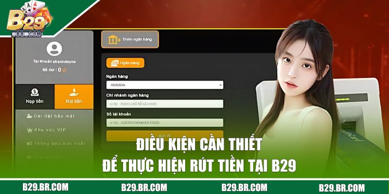 Rút Tiền B29 - Hướng Dẫn 4 Bước Đơn Giản, Miễn Phí 1 Điều kiện cần thiết để thực hiện rút tiền tại B29